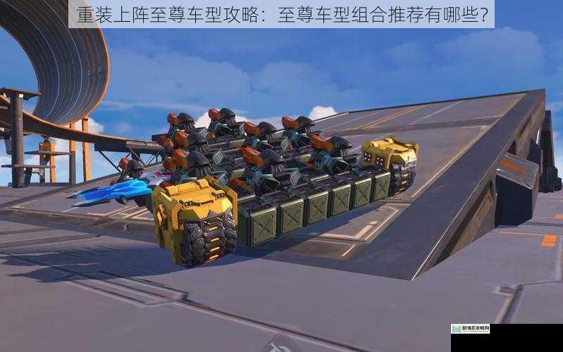 重装上阵至尊车型攻略:至尊车型组合推荐有哪些?