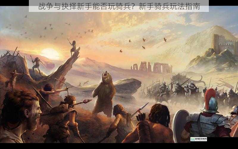 战争与抉择新手能否玩骑兵?新手骑兵玩法指南