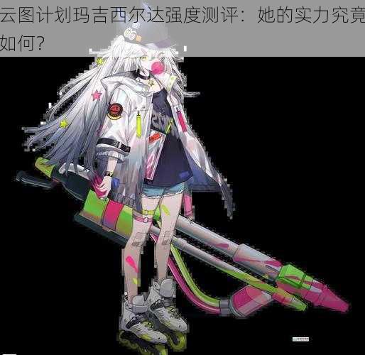 云图计划玛吉西尔达强度测评:她的实力究竟如何?