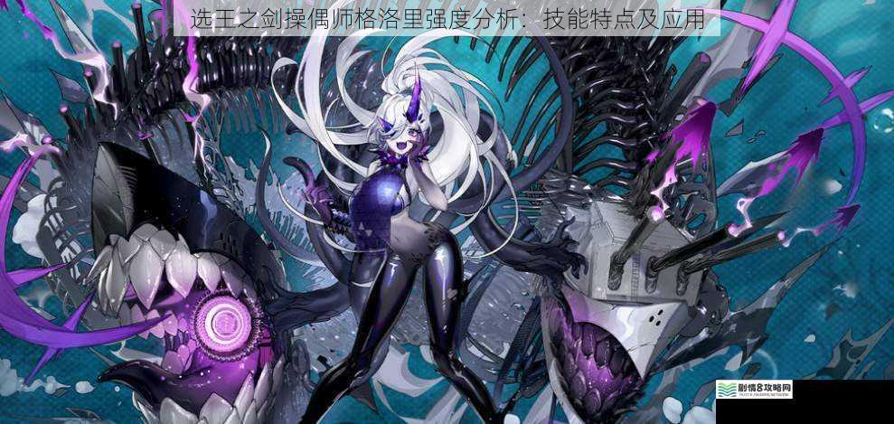 选王之剑操偶师格洛里强度分析:技能特点及应用