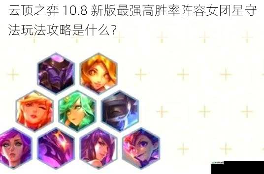云顶之弈 10.8 新版最强高胜率阵容女团星守法玩法攻略是什么?