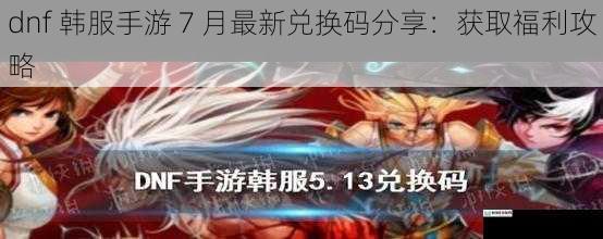 dnf 韩服手游 7 月最新兑换码分享:获取福利攻略