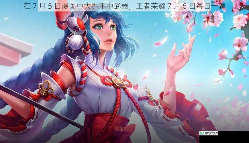 在 7 月 5 日漫画中大乔手中武器,王者荣耀 7 月 6 日每日一题