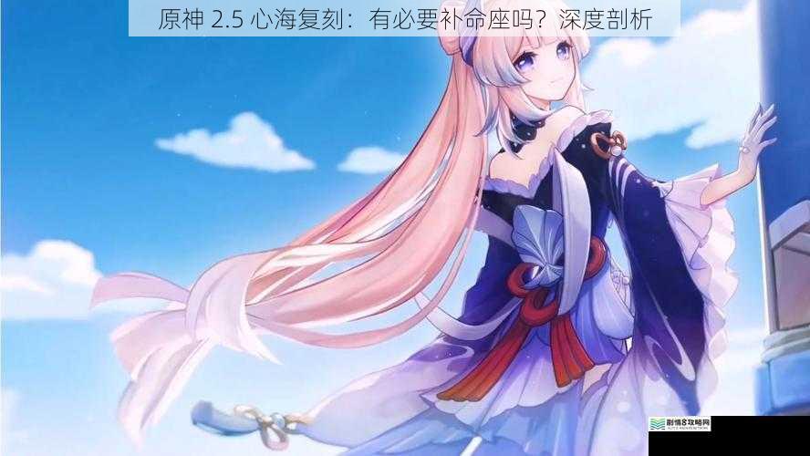 原神 2.5 心海复刻:有必要补命座吗?深度剖析