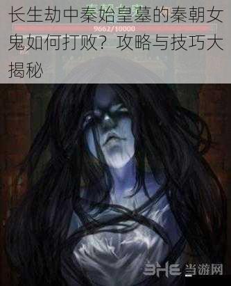 长生劫中秦始皇墓的秦朝女鬼如何打败?攻略与技巧大揭秘