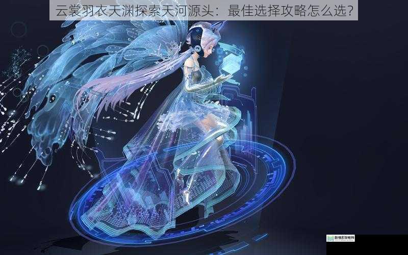 云裳羽衣天渊探索天河源头:最佳选择攻略怎么选?