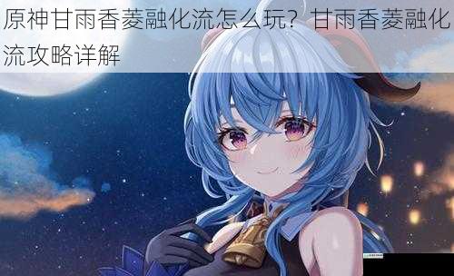 原神甘雨香菱融化流怎么玩?甘雨香菱融化流攻略详解