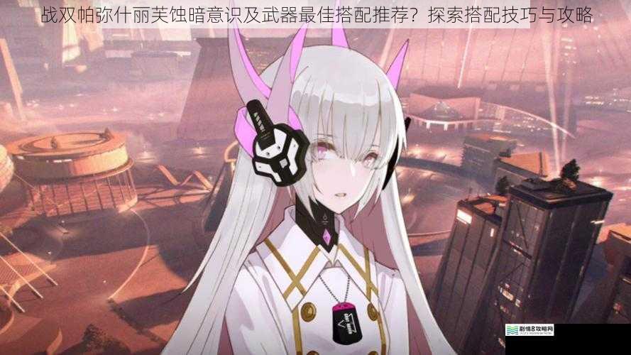 战双帕弥什丽芙蚀暗意识及武器最佳搭配推荐?探索搭配技巧与攻略