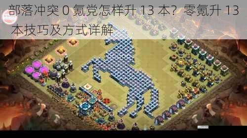 部落冲突 0 氪党怎样升 13 本?零氪升 13 本技巧及方式详解