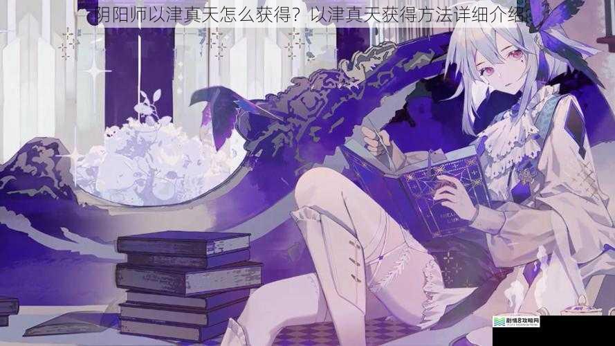 阴阳师以津真天怎么获得?以津真天获得方法详细介绍