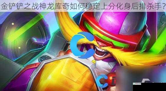 金铲铲之战神龙库奇如何稳定上分化身后排杀手?
