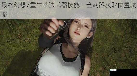 最终幻想7重生蒂法武器技能:全武器获取位置攻略