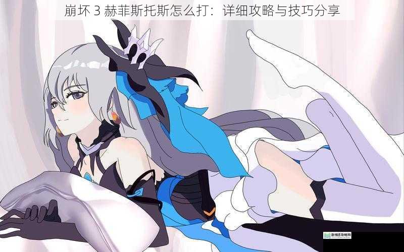 崩坏 3 赫菲斯托斯怎么打:详细攻略与技巧分享