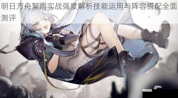 明日方舟絮雨实战强度解析技能运用与阵容搭配全面测评