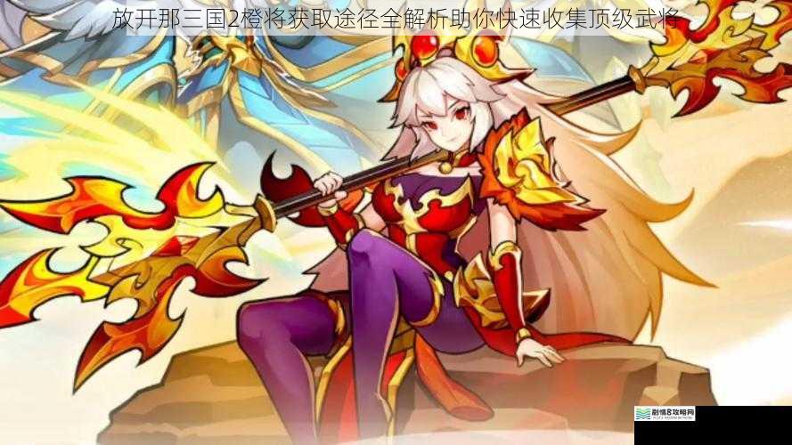 放开那三国2橙将获取途径全解析助你快速收集顶级武将