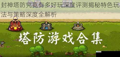 封神塔防究竟有多好玩深度评测揭秘特色玩法与策略深度全解析