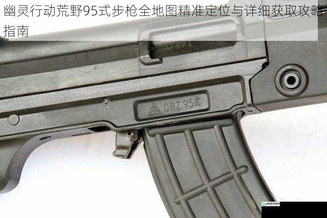 幽灵行动荒野95式步枪全地图精准定位与详细获取攻略指南