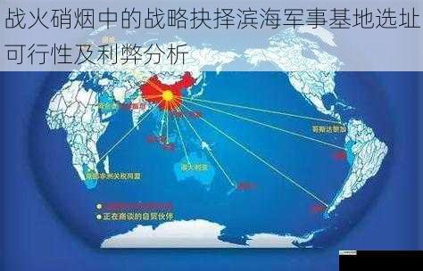 战火硝烟中的战略抉择滨海军事基地选址可行性及利弊分析