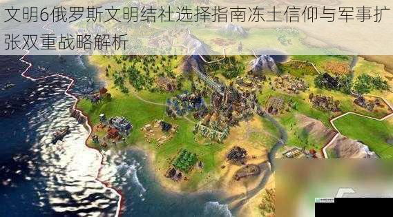 文明6俄罗斯文明结社选择指南冻土信仰与军事扩张双重战略解析