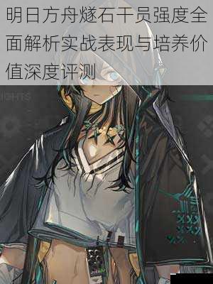 明日方舟燧石干员强度全面解析实战表现与培养价值深度评测