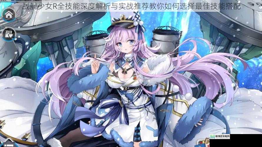 战舰少女R全技能深度解析与实战推荐教你如何选择最佳技能搭配