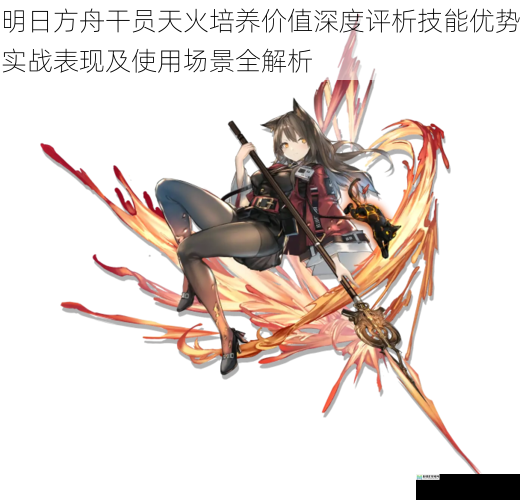 明日方舟干员天火培养价值深度评析技能优势实战表现及使用场景全解析
