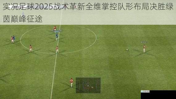 实况足球2025战术革新全维掌控队形布局决胜绿茵巅峰征途