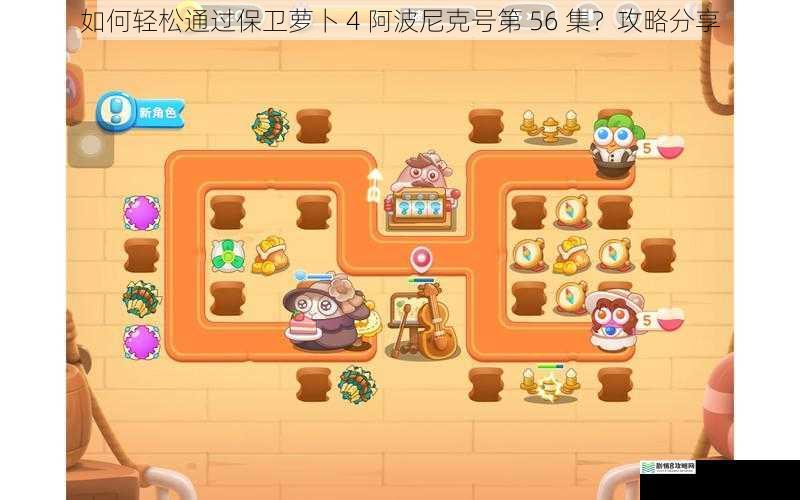 如何轻松通过保卫萝卜 4 阿波尼克号第 56 集？攻略分享