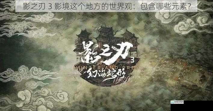 影之刃 3 影境这个地方的世界观：包含哪些元素？