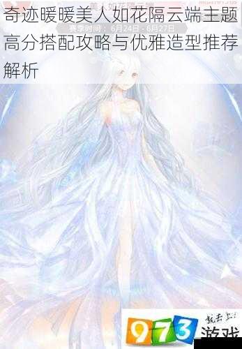 奇迹暖暖美人如花隔云端主题高分搭配攻略与优雅造型推荐解析