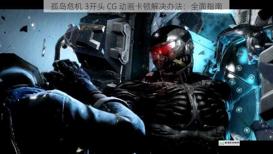 孤岛危机 3开头 CG 动画卡顿解决办法：全面指南