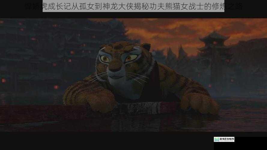 悍娇虎成长记从孤女到神龙大侠揭秘功夫熊猫女战士的修炼之路