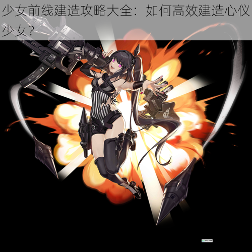少女前线建造攻略大全：如何高效建造心仪少女？