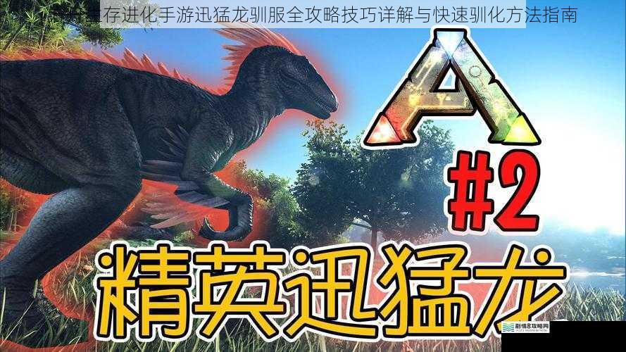 方舟生存进化手游迅猛龙驯服全攻略技巧详解与快速驯化方法指南