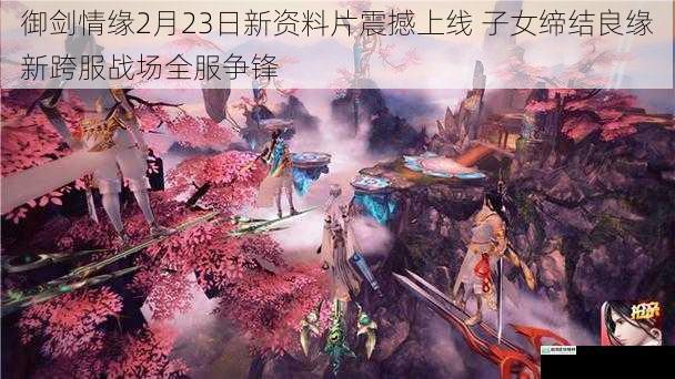 御剑情缘2月23日新资料片震撼上线 子女缔结良缘新跨服战场全服争锋