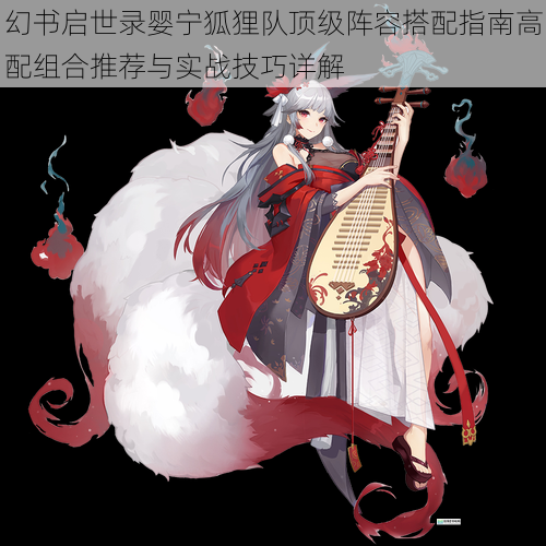 幻书启世录婴宁狐狸队顶级阵容搭配指南高配组合推荐与实战技巧详解
