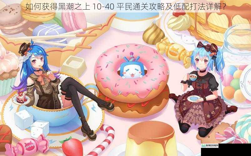 如何获得黑潮之上 10-40 平民通关攻略及低配打法详解？